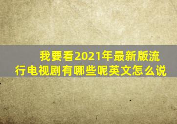 我要看2021年最新版流行电视剧有哪些呢英文怎么说