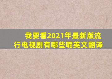 我要看2021年最新版流行电视剧有哪些呢英文翻译