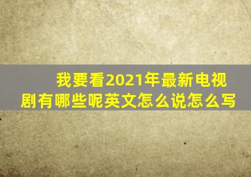 我要看2021年最新电视剧有哪些呢英文怎么说怎么写