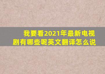 我要看2021年最新电视剧有哪些呢英文翻译怎么说