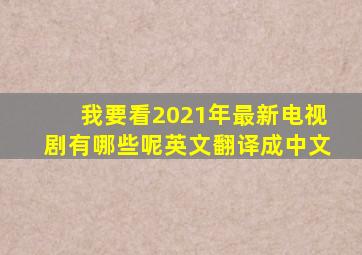 我要看2021年最新电视剧有哪些呢英文翻译成中文