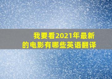 我要看2021年最新的电影有哪些英语翻译