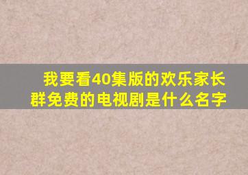 我要看40集版的欢乐家长群免费的电视剧是什么名字