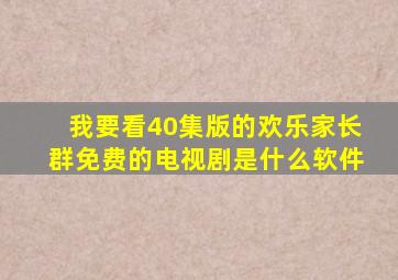 我要看40集版的欢乐家长群免费的电视剧是什么软件