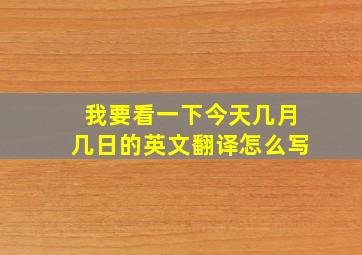 我要看一下今天几月几日的英文翻译怎么写