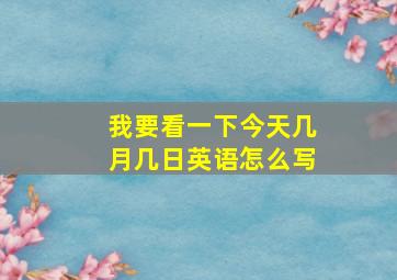 我要看一下今天几月几日英语怎么写