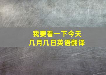 我要看一下今天几月几日英语翻译