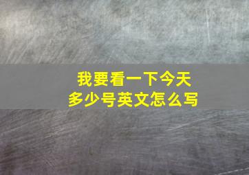 我要看一下今天多少号英文怎么写