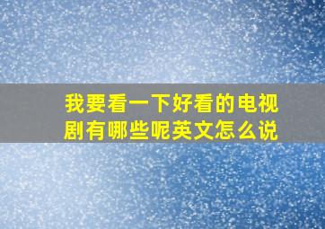 我要看一下好看的电视剧有哪些呢英文怎么说