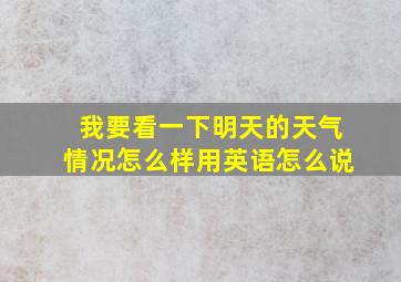 我要看一下明天的天气情况怎么样用英语怎么说