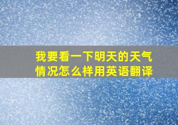 我要看一下明天的天气情况怎么样用英语翻译