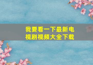 我要看一下最新电视剧视频大全下载