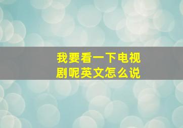 我要看一下电视剧呢英文怎么说