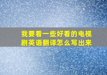 我要看一些好看的电视剧英语翻译怎么写出来