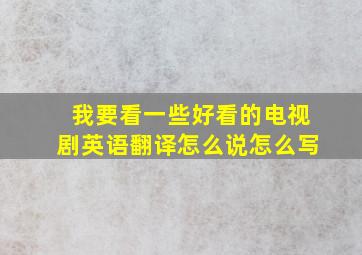 我要看一些好看的电视剧英语翻译怎么说怎么写