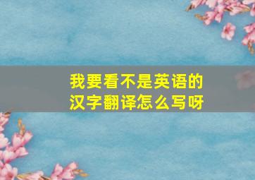 我要看不是英语的汉字翻译怎么写呀