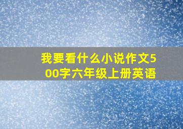 我要看什么小说作文500字六年级上册英语