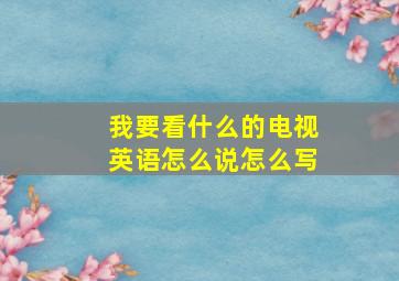 我要看什么的电视英语怎么说怎么写