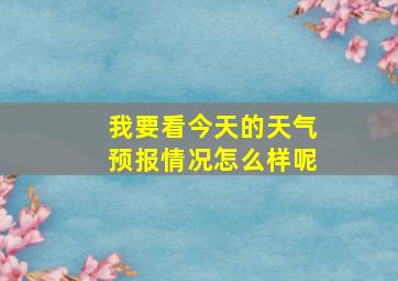 我要看今天的天气预报情况怎么样呢