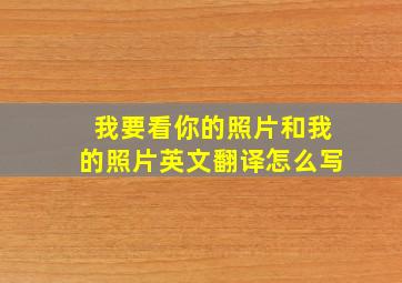 我要看你的照片和我的照片英文翻译怎么写