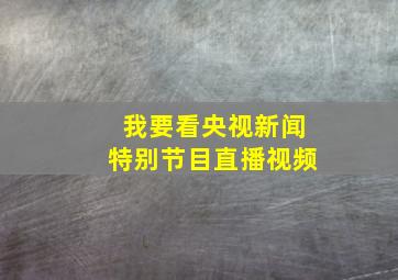 我要看央视新闻特别节目直播视频