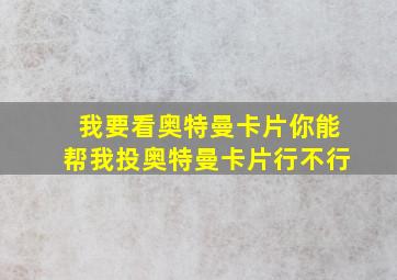 我要看奥特曼卡片你能帮我投奥特曼卡片行不行