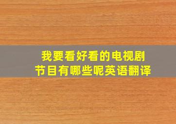 我要看好看的电视剧节目有哪些呢英语翻译