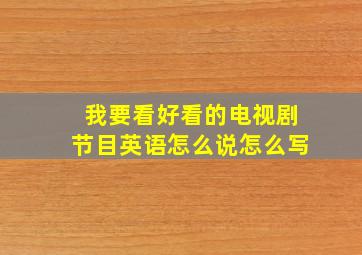 我要看好看的电视剧节目英语怎么说怎么写