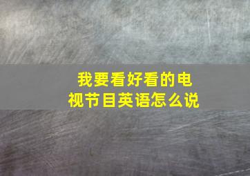 我要看好看的电视节目英语怎么说