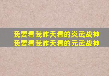 我要看我昨天看的炎武战神我要看我昨天看的元武战神