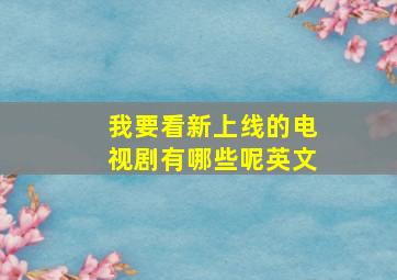 我要看新上线的电视剧有哪些呢英文