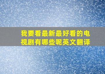 我要看最新最好看的电视剧有哪些呢英文翻译