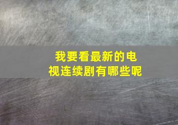 我要看最新的电视连续剧有哪些呢