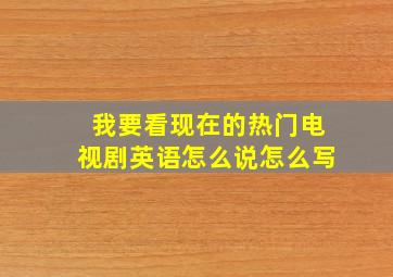 我要看现在的热门电视剧英语怎么说怎么写