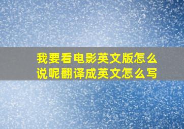 我要看电影英文版怎么说呢翻译成英文怎么写