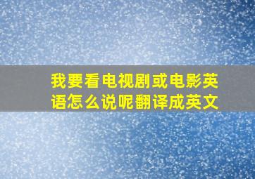 我要看电视剧或电影英语怎么说呢翻译成英文