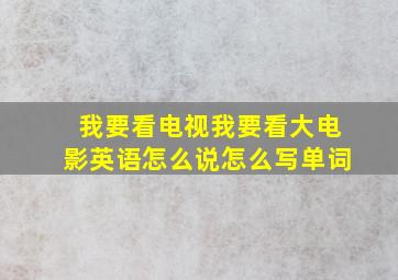 我要看电视我要看大电影英语怎么说怎么写单词