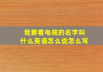 我要看电视的名字叫什么英语怎么说怎么写