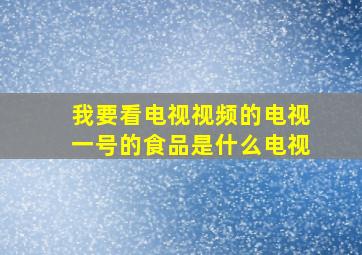 我要看电视视频的电视一号的食品是什么电视