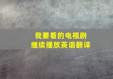 我要看的电视剧继续播放英语翻译