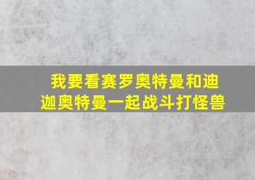 我要看赛罗奥特曼和迪迦奥特曼一起战斗打怪兽