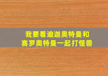 我要看迪迦奥特曼和赛罗奥特曼一起打怪兽