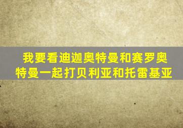 我要看迪迦奥特曼和赛罗奥特曼一起打贝利亚和托雷基亚