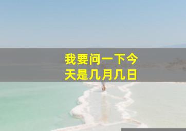 我要问一下今天是几月几日