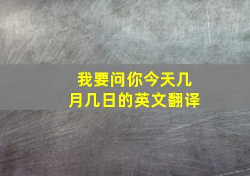 我要问你今天几月几日的英文翻译