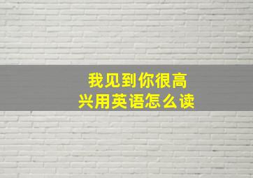 我见到你很高兴用英语怎么读