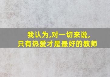 我认为,对一切来说,只有热爱才是最好的教师