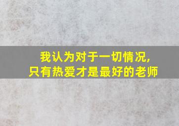 我认为对于一切情况,只有热爱才是最好的老师