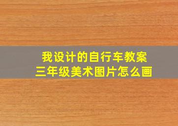 我设计的自行车教案三年级美术图片怎么画