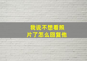 我说不想看照片了怎么回复他